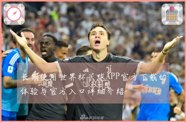 长期使用世界杯买球APP官方下载的体验与官方入口详细介绍