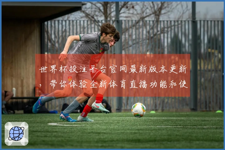 世界杯投注平台官网最新版本更新，带你体验全新体育直播功能和使用指南！