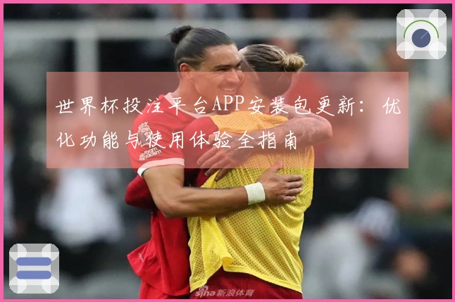 世界杯投注平台APP安装包更新：优化功能与使用体验全指南
