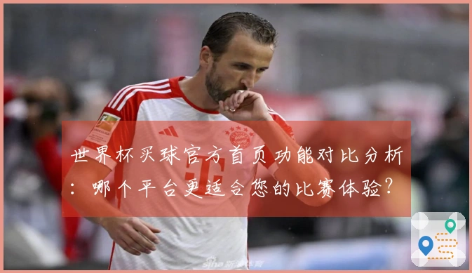 世界杯买球官方首页功能对比分析：哪个平台更适合您的比赛体验？