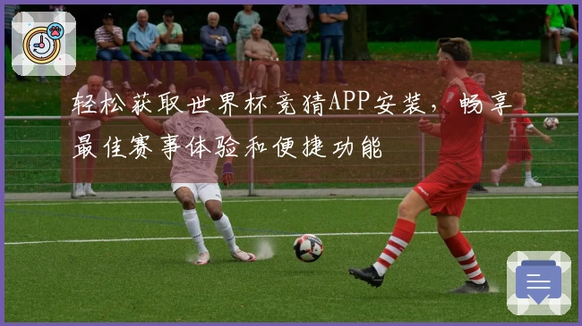 轻松获取世界杯竞猜APP安装，畅享最佳赛事体验和便捷功能