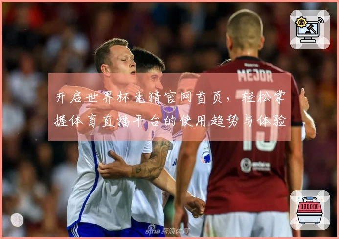 开启世界杯竞猜官网首页，轻松掌握体育直播平台的使用趋势与体验指南