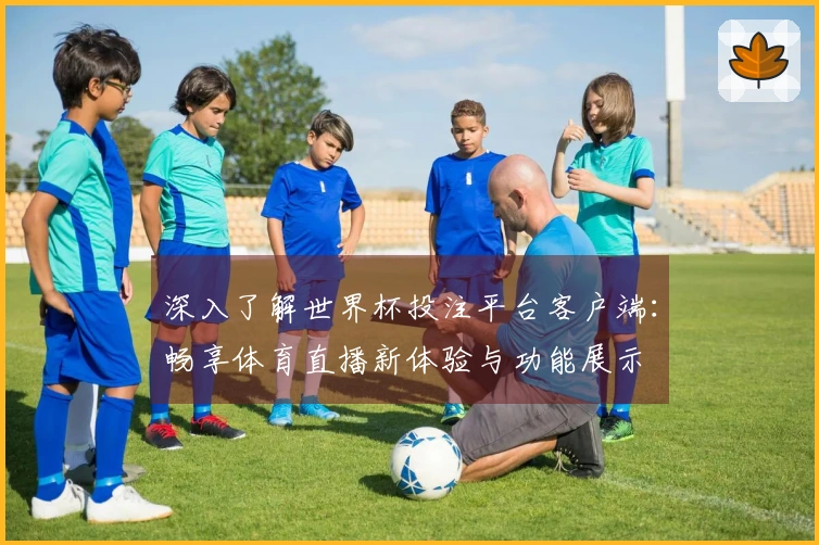 深入了解世界杯投注平台客户端：畅享体育直播新体验与功能展示
