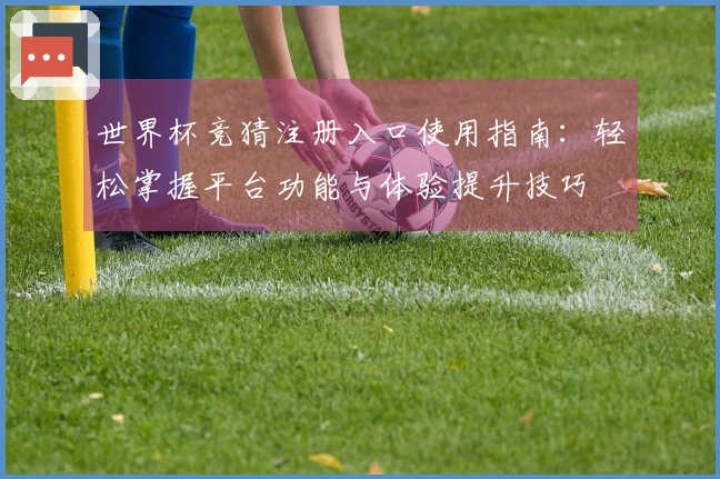 世界杯竞猜注册入口使用指南：轻松掌握平台功能与体验提升技巧