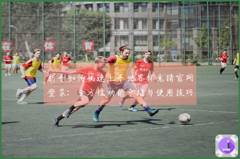 新手如何快速上手世界杯竞猜官网登录：全方位功能介绍与使用技巧