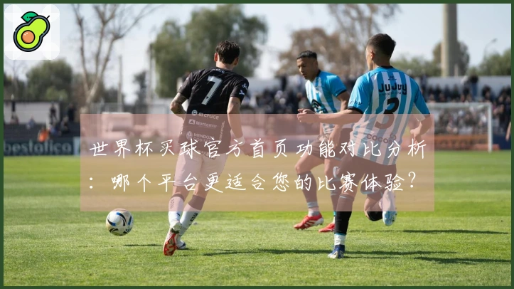 世界杯买球官方首页功能对比分析：哪个平台更适合您的比赛体验？