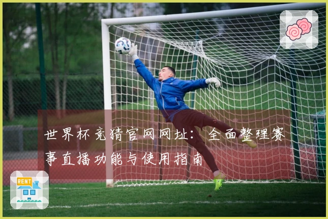 世界杯竞猜官网网址：全面整理赛事直播功能与使用指南