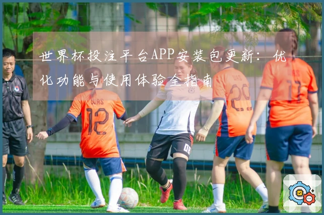 世界杯投注平台APP安装包更新：优化功能与使用体验全指南