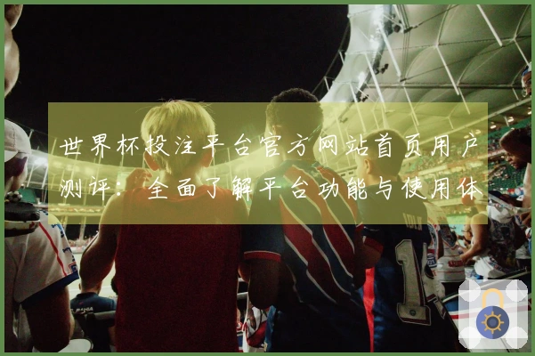 世界杯投注平台官方网站首页用户测评：全面了解平台功能与使用体验