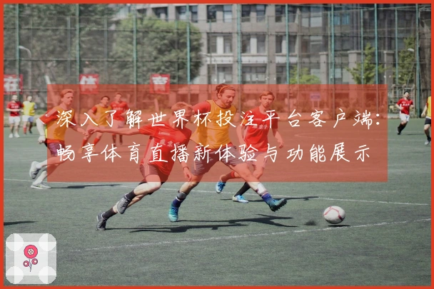 深入了解世界杯投注平台客户端：畅享体育直播新体验与功能展示