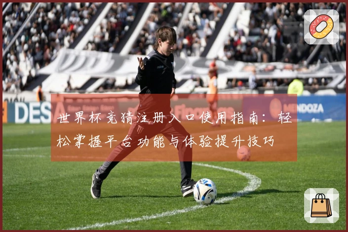 世界杯竞猜注册入口使用指南：轻松掌握平台功能与体验提升技巧