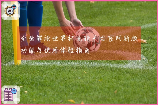 全面解读世界杯竞猜平台官网新版功能与使用体验指南